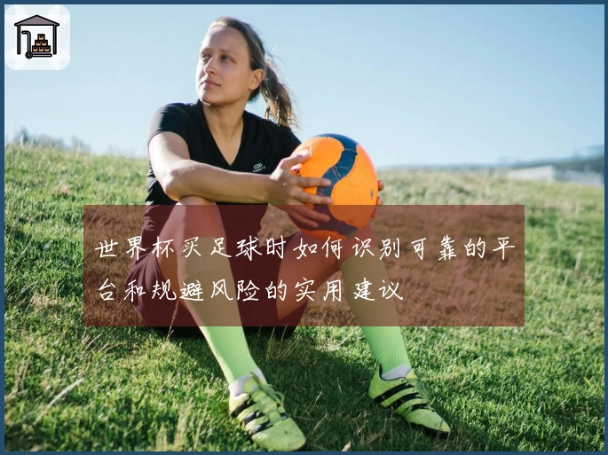 世界杯买足球时如何识别可靠的平台和规避风险的实用建议