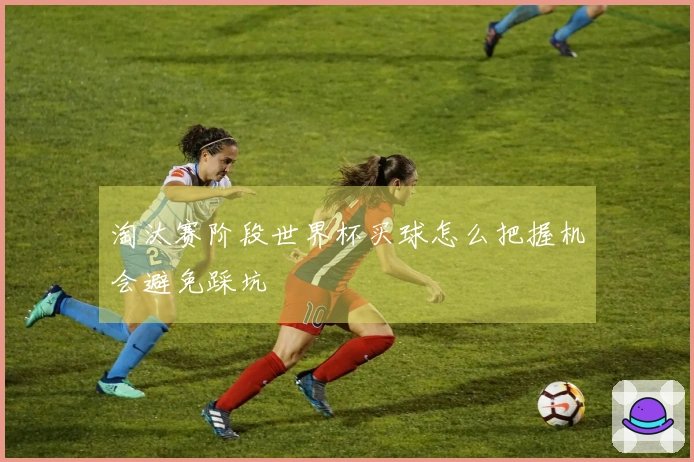 淘汰赛阶段世界杯买球怎么把握机会避免踩坑