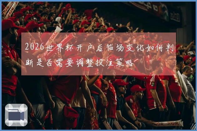 2026世界杯开户后临场变化如何判断是否需要调整投注策略