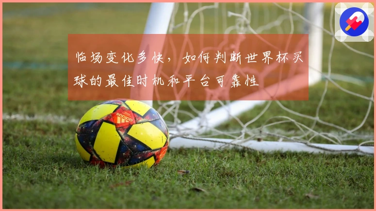 临场变化多快，如何判断世界杯买球的最佳时机和平台可靠性