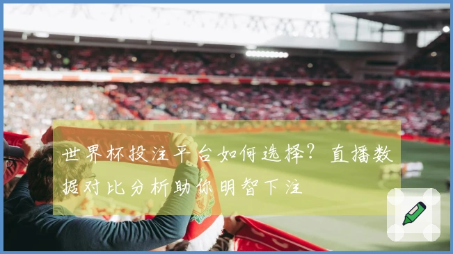 世界杯投注平台如何选择？直播数据对比分析助你明智下注