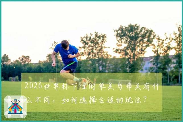 2026世界杯下注时单关与串关有什么不同，如何选择合适的玩法？