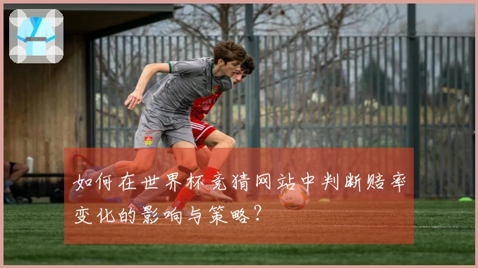 如何在世界杯竞猜网站中判断赔率变化的影响与策略？
