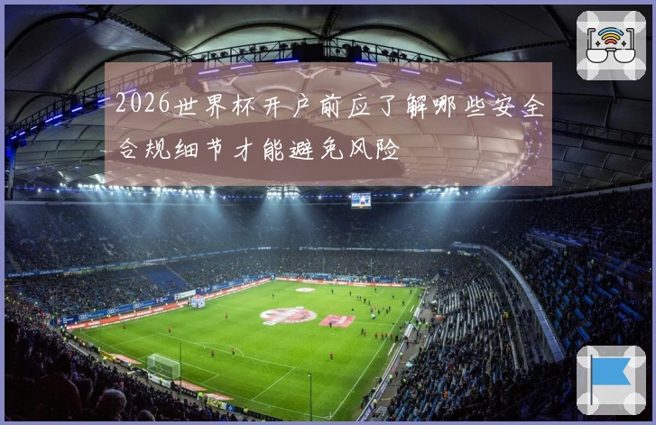 2026世界杯开户前应了解哪些安全合规细节才能避免风险