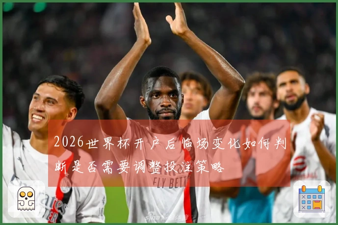 2026世界杯开户后临场变化如何判断是否需要调整投注策略