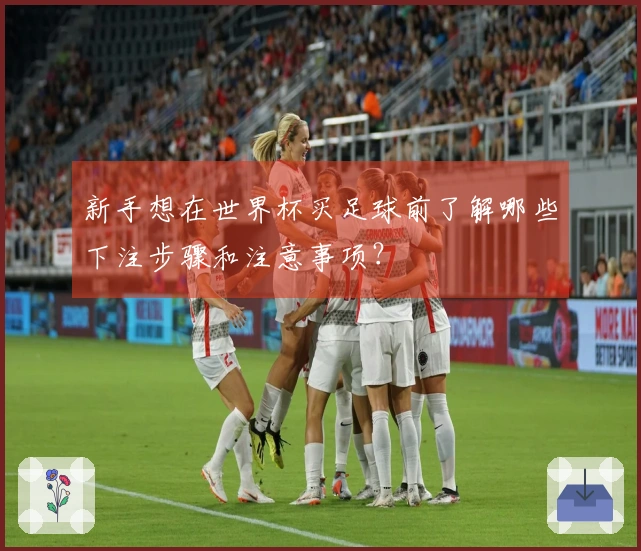 新手想在世界杯买足球前了解哪些下注步骤和注意事项？