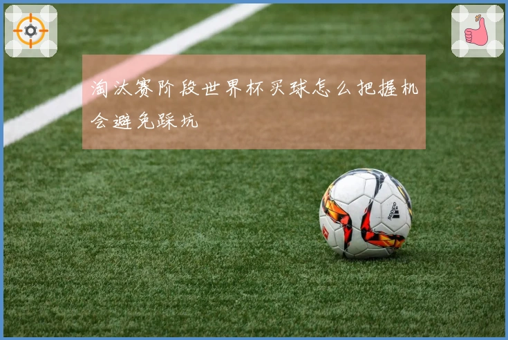 淘汰赛阶段世界杯买球怎么把握机会避免踩坑