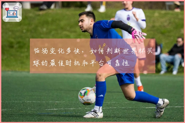临场变化多快，如何判断世界杯买球的最佳时机和平台可靠性